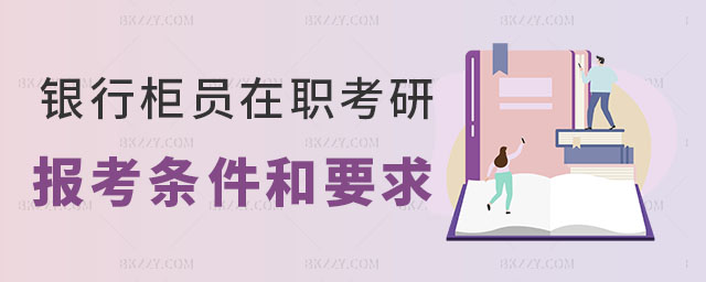 銀行柜員在職考研的報考條件和要求 銀行柜員在職考研的報考條件和要求