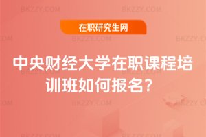 中央財經大學在職課程培訓班如何報名?