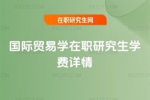 國際貿易學在職研究生學費詳情
