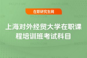 上海對外經貿大學在職課程培訓班考試科目