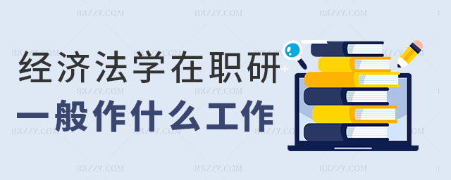 經濟法學在職研究生做什么工作 經濟法學在職研究生做什么工作
