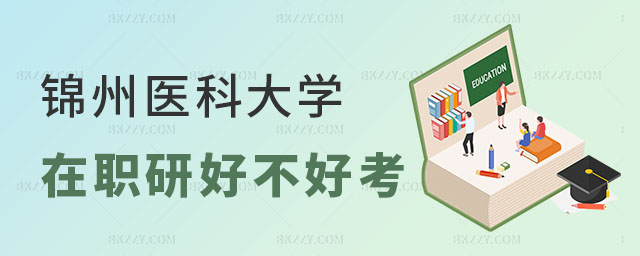 錦州醫科大學在職研究生好不好考 錦州醫科大學在職研究生好不好考