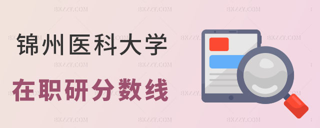 錦州醫科大學在職研究生分數線 錦州醫科大學在職研究生分數線