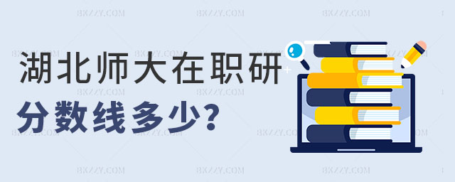 湖北師范大學在職研究生分數線 湖北師范大學在職研究生分數線