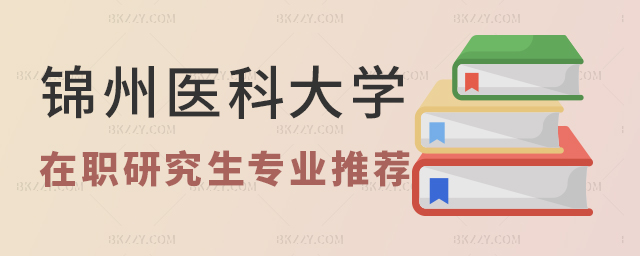 錦州醫科大學在職研究生專業推薦 錦州醫科大學在職研究生專業推薦