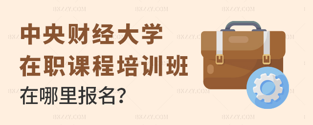 中央財經大學在職課程培訓班在哪里報名? 中央財經大學在職課程培訓班在哪里報名?