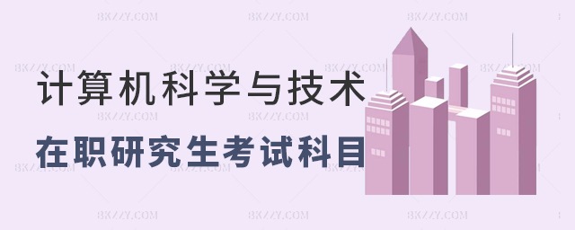 計算機科學與技術在職研究生的考試科目是什么? 計算機科學與技術在職研究生的考試科目是什么?