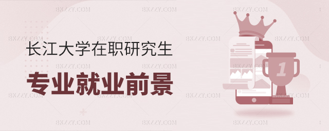 長江大學在職研究生專業就業前景 長江大學在職研究生專業就業前景
