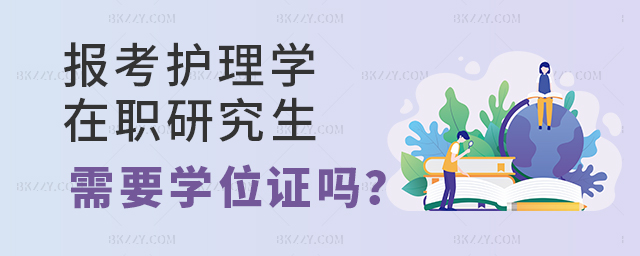 報考護理學在職研究生需要學位證嗎? 報考護理學在職研究生需要學位證嗎?