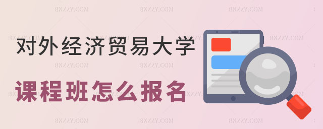 對外經濟貿易大學在職課程培訓班怎么報名 對外經濟貿易大學在職課程培訓班怎么報名