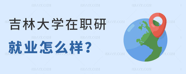 吉林大學在職研究生就業怎么樣 吉林大學在職研究生就業怎么樣