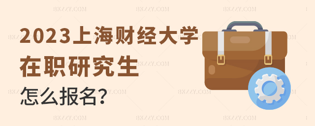 2023年上海財經大學在職研究生怎么報名 2025年上海財經大學在職研究生怎么報名