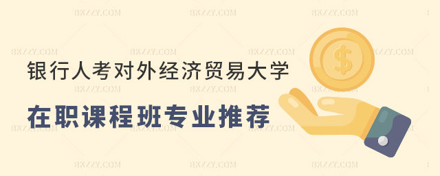 銀行人考對外經濟貿易大學在職課程培訓班專業推薦 銀行人考對外經濟貿易大學在職課程培訓班專業推薦