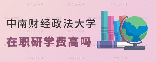 中南財經政法大學在職研究生學費高嗎 中南財經政法大學在職研究生學費高嗎
