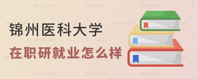 錦州醫科大學在職研究生就業怎么樣 錦州醫科大學在職研究生就業怎么樣