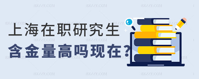 上海在職研究生含金量高嗎 上海在職研究生含金量高嗎