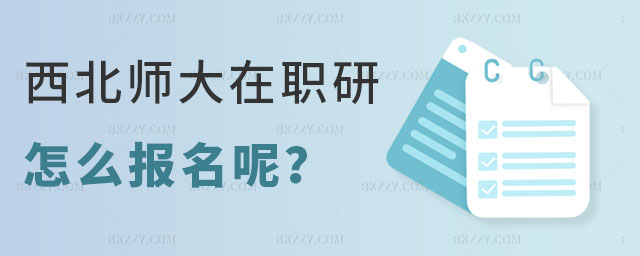 西北師范大學在職研究生怎么報名 西北師范大學在職研究生怎么報名