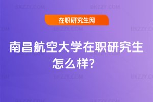 南昌航空大學在職研究生怎么樣?