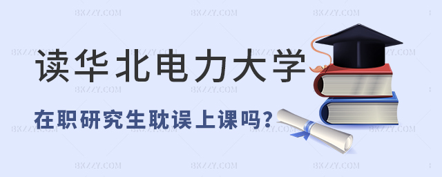 讀華北電力大學在職研究生耽誤上班嗎 讀華北電力大學在職研究生耽誤上班嗎