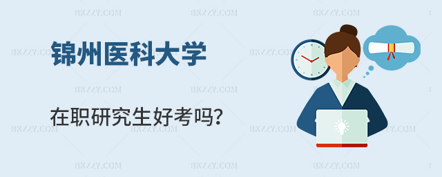 錦州醫科大學在職研究生好考嗎 錦州醫科大學在職研究生好考嗎
