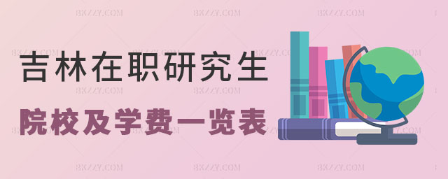 吉林在職研究生院校及學(xué)費(fèi)一覽表 吉林在職研究生院校及學(xué)費(fèi)一覽表