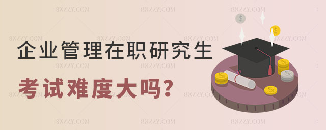 企業管理在職研究生考試難度大嗎 企業管理在職研究生考試難度大嗎