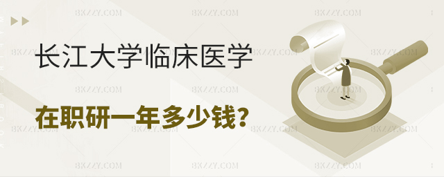長江大學臨床醫學在職研究生一年多少錢 長江大學臨床醫學在職研究生一年多少錢
