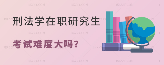 刑法學在職研究生考試難度大嗎 刑法學在職研究生考試難度大嗎