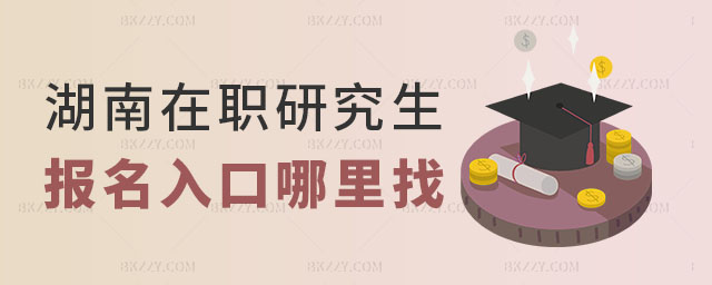 湖南在職研究生報名入口哪里找 湖南在職研究生報名入口哪里找