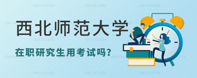西北師范大學單證在職研究生用考試嗎 西北師范大學單證在職研究生用考試嗎