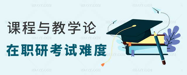 課程與教學(xué)論在職研究生考試難度大嗎 課程與教學(xué)論在職研究生考試難度大嗎
