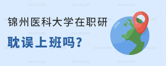 讀錦州醫(yī)科大學(xué)在職研究生耽誤上班嗎 讀錦州醫(yī)科大學(xué)在職研究生耽誤上班嗎