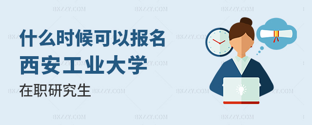 什么時候可以報名西安工業大學在職研究生 什么時候可以報名西安工業大學在職研究生