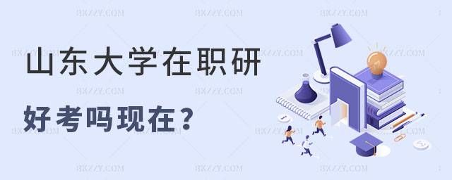 山東大學在職研究生好考嗎 山東大學在職研究生好考嗎