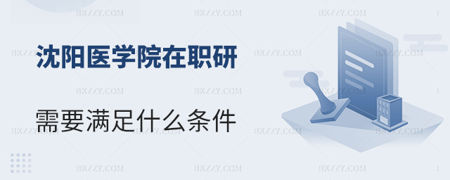 報考沈陽醫學院在職研究生需要滿足什么條件? 報考沈陽醫學院在職研究生需要滿足什么條件?