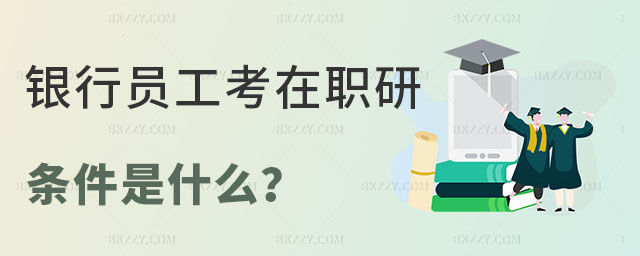 銀行員工考在職研究生的條件是什么 銀行員工考在職研究生的條件是什么