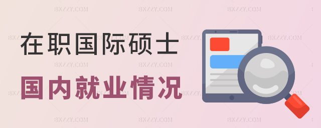 在職國際碩士在國內就業情況怎么樣? 在職國際碩士在國內就業情況怎么樣?