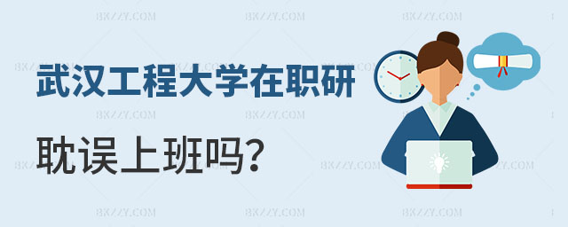 讀武漢工程大學在職研究生耽誤上班嗎 讀武漢工程大學在職研究生耽誤上班嗎