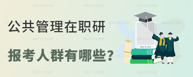 公共管理在職研究生報考人群有哪些 公共管理在職研究生報考人群有哪些