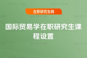 國際貿易學在職研究生課程設置