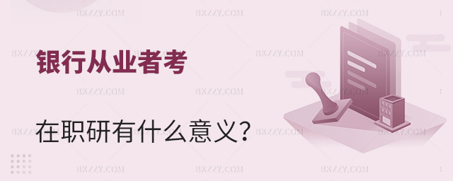 銀行從業(yè)者考在職研究生有什么意義 銀行從業(yè)者考在職研究生有什么意義