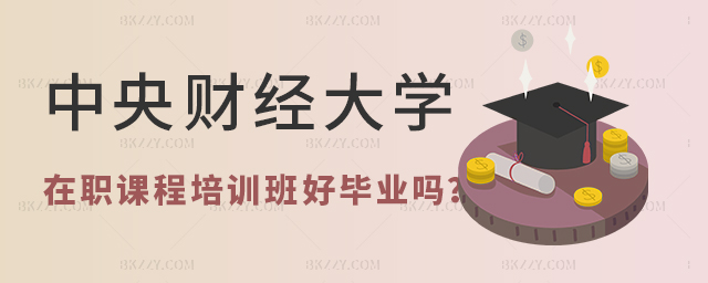 中央財經大學在職課程培訓班好畢業嗎 中央財經大學在職課程培訓班好畢業嗎
