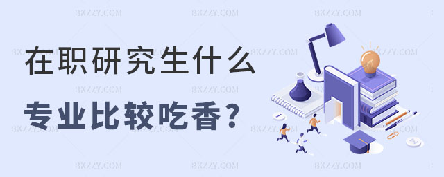 在職研究生什么專業比較吃香 在職研究生什么專業比較吃香