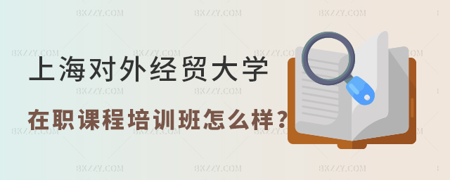 上海對外經貿大學在職課程培訓班怎么樣 上海對外經貿大學在職課程培訓班怎么樣