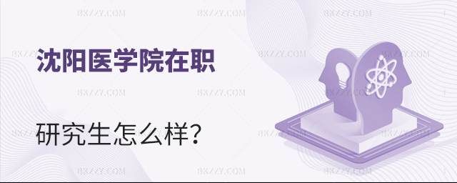 沈陽醫學院在職研究生怎么樣 沈陽醫學院在職研究生怎么樣