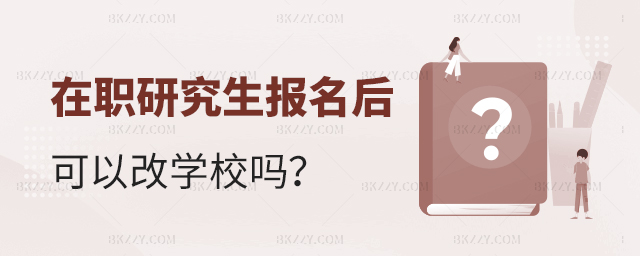 在職研究生報名后可以改學校嗎 在職研究生報名后可以改學校嗎