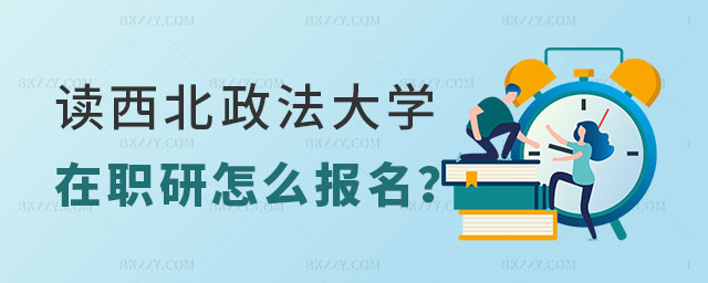 讀西北政法大學在職研究生怎么報名 讀西北政法大學在職研究生怎么報名