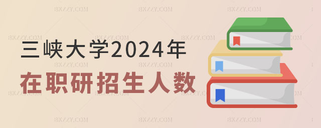 三峽大學2024年在職研究生招生人數 三峽大學2024年在職研究生招生人數
