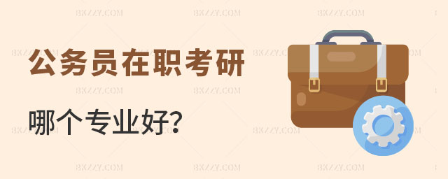 公務員在職考研哪個專業好 公務員在職考研哪個專業好