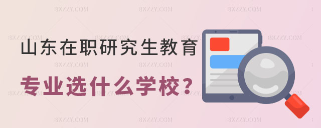 山東在職研究生教育選什么學校 山東在職研究生教育選什么學校